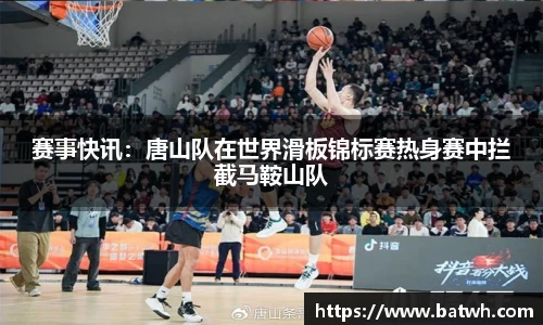 赛事快讯：唐山队在世界滑板锦标赛热身赛中拦截马鞍山队