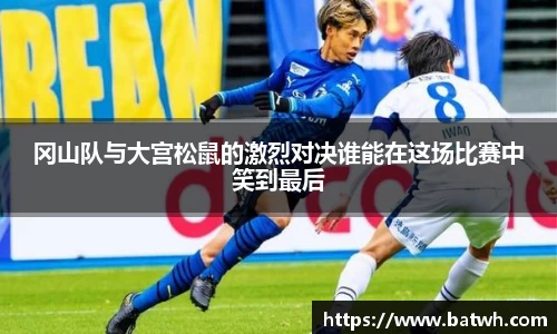 冈山队与大宫松鼠的激烈对决谁能在这场比赛中笑到最后