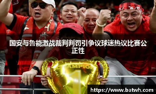 国安与鲁能激战裁判判罚引争议球迷热议比赛公正性