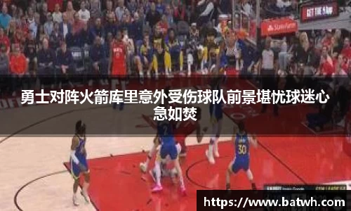 勇士对阵火箭库里意外受伤球队前景堪忧球迷心急如焚